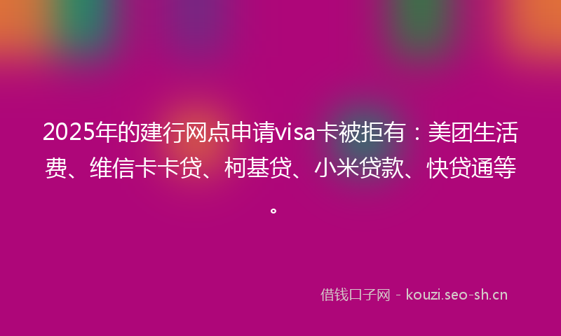 2025年的建行网点申请visa卡被拒有：美团生活费、维信卡卡贷、柯基贷、小米贷款、快贷通等。