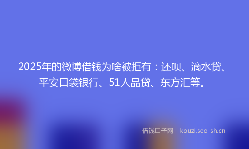 2025年的微博借钱为啥被拒有：还呗、滴水贷、平安口袋银行、51人品贷、东方汇等。