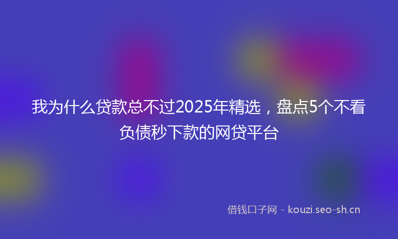 我为什么贷款总不过2025年精选，盘点5个不看负债秒下款的网贷平台