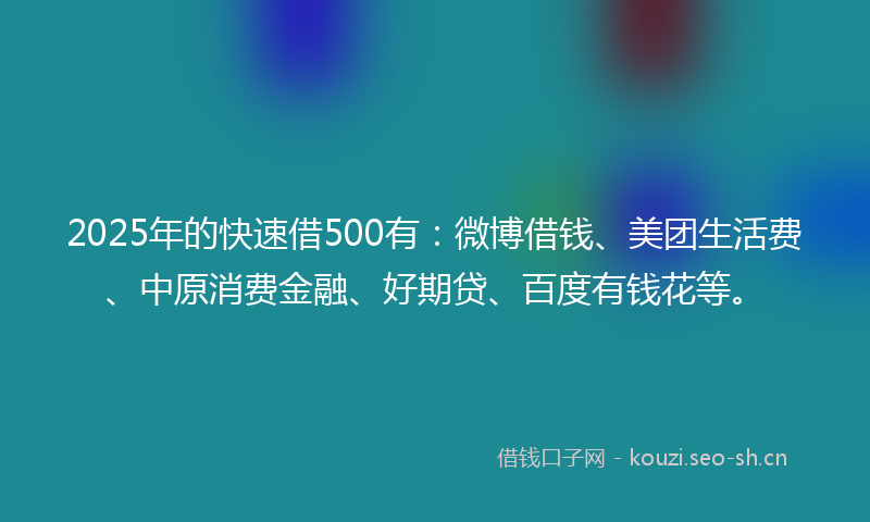 2025年的快速借500有：微博借钱、美团生活费、中原消费金融、好期贷、百度有钱花等。