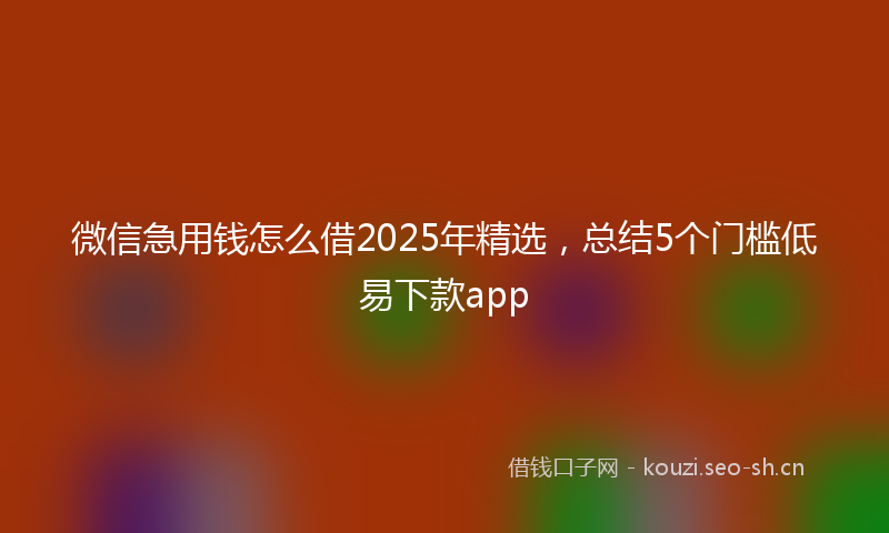 微信急用钱怎么借2025年精选，总结5个门槛低易下款app