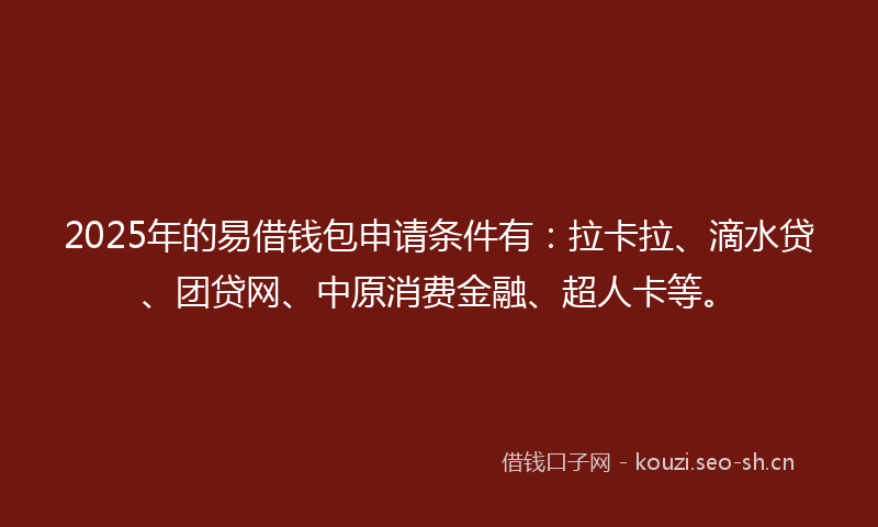 2025年的易借钱包申请条件有：拉卡拉、滴水贷、团贷网、中原消费金融、超人卡等。
