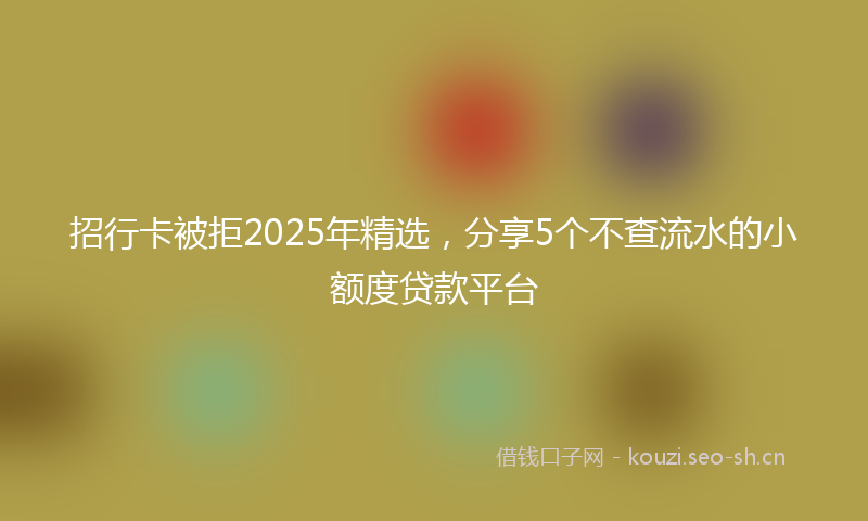 招行卡被拒2025年精选，分享5个不查流水的小额度贷款平台