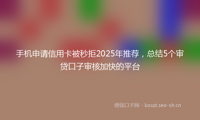 手机申请信用卡被秒拒2025年推荐，总结5个审贷口子审核加快的平台