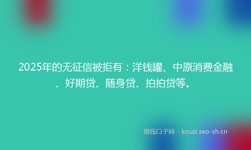 2025年的无征信被拒有：洋钱罐、中原消费金融、好期贷、随身贷、拍拍贷等。