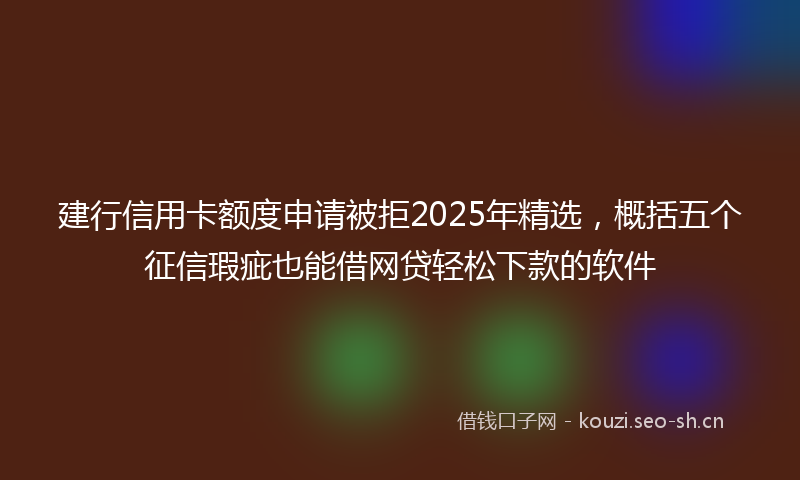 建行信用卡额度申请被拒2025年精选，概括五个征信瑕疵也能借网贷轻松下款的软件