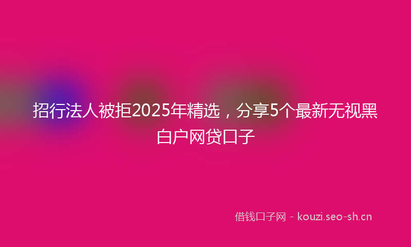 招行法人被拒2025年精选，分享5个最新无视黑白户网贷口子