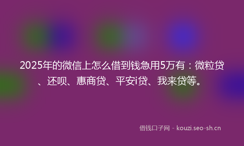 2025年的微信上怎么借到钱急用5万有：微粒贷、还呗、惠商贷、平安i贷、我来贷等。