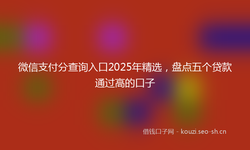 微信支付分查询入口2025年精选，盘点五个贷款通过高的口子