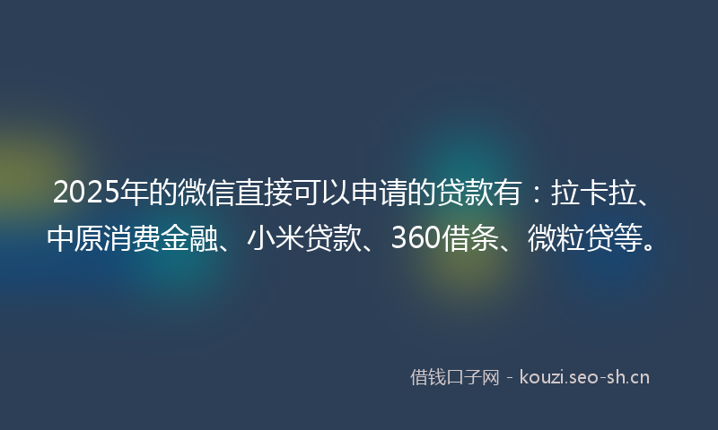 2025年的微信直接可以申请的贷款有：拉卡拉、中原消费金融、小米贷款、360借条、微粒贷等。