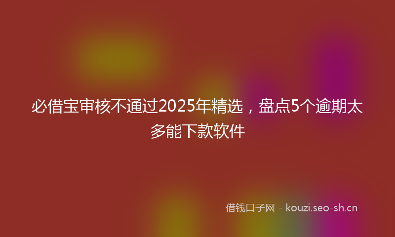 必借宝审核不通过2025年精选，盘点5个逾期太多能下款软件