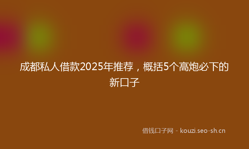 成都私人借款2025年推荐，概括5个高炮必下的新口子