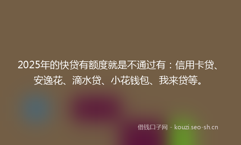 2025年的快贷有额度就是不通过有：信用卡贷、安逸花、滴水贷、小花钱包、我来贷等。
