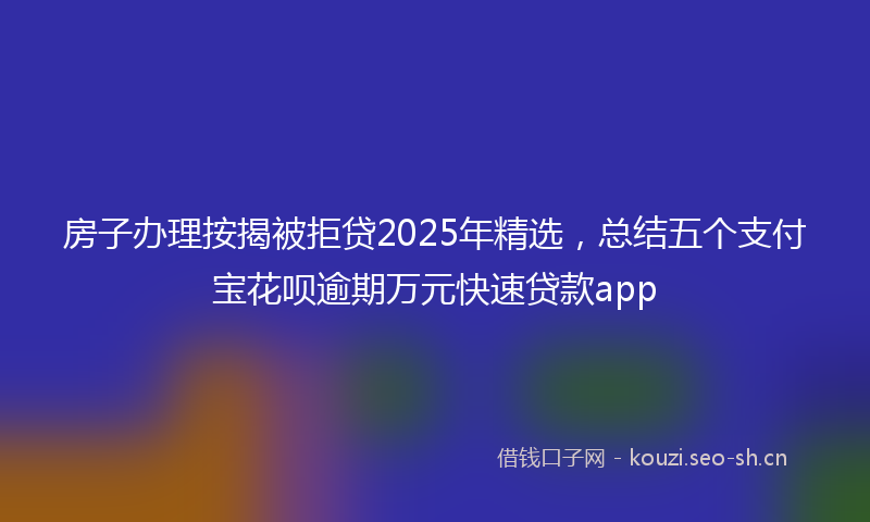 房子办理按揭被拒贷2025年精选，总结五个支付宝花呗逾期万元快速贷款app