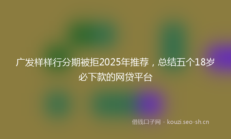 广发样样行分期被拒2025年推荐，总结五个18岁必下款的网贷平台