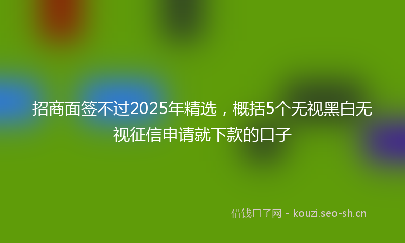 招商面签不过2025年精选，概括5个无视黑白无视征信申请就下款的口子
