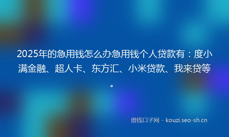 2025年的急用钱怎么办急用钱个人贷款有：度小满金融、超人卡、东方汇、小米贷款、我来贷等。