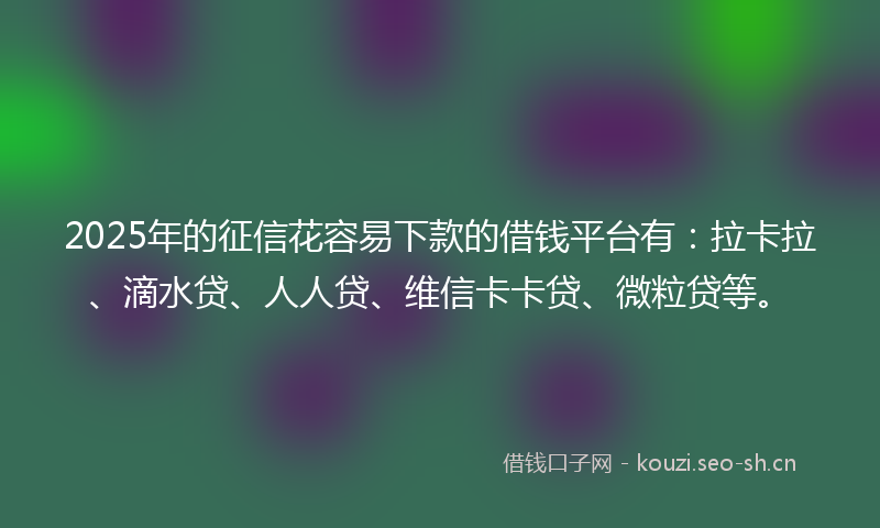 2025年的征信花容易下款的借钱平台有：拉卡拉、滴水贷、人人贷、维信卡卡贷、微粒贷等。