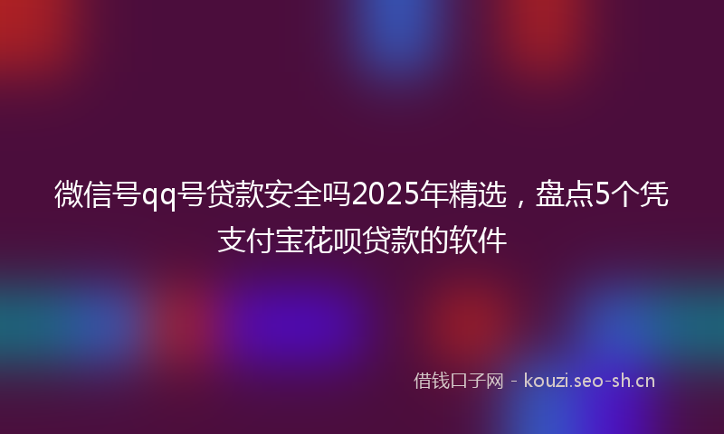 微信号qq号贷款安全吗2025年精选，盘点5个凭支付宝花呗贷款的软件