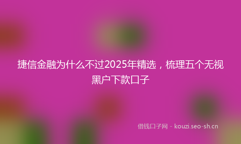 捷信金融为什么不过2025年精选，梳理五个无视黑户下款口子