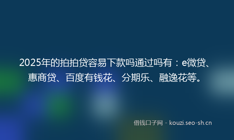 2025年的拍拍贷容易下款吗通过吗有：e微贷、惠商贷、百度有钱花、分期乐、融逸花等。