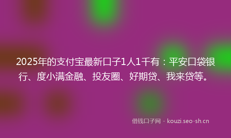 2025年的支付宝最新口子1人1千有：平安口袋银行、度小满金融、投友圈、好期贷、我来贷等。