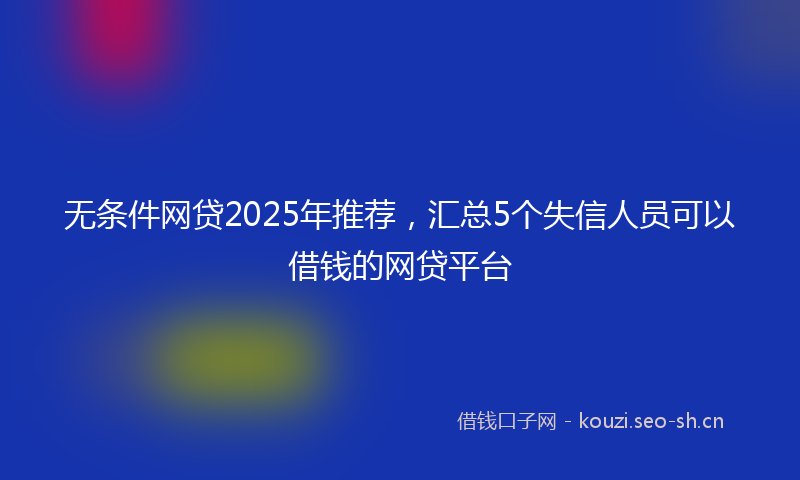 无条件网贷2025年推荐，汇总5个失信人员可以借钱的网贷平台