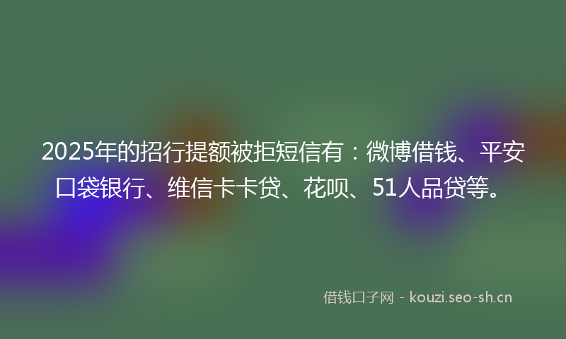 2025年的招行提额被拒短信有：微博借钱、平安口袋银行、维信卡卡贷、花呗、51人品贷等。