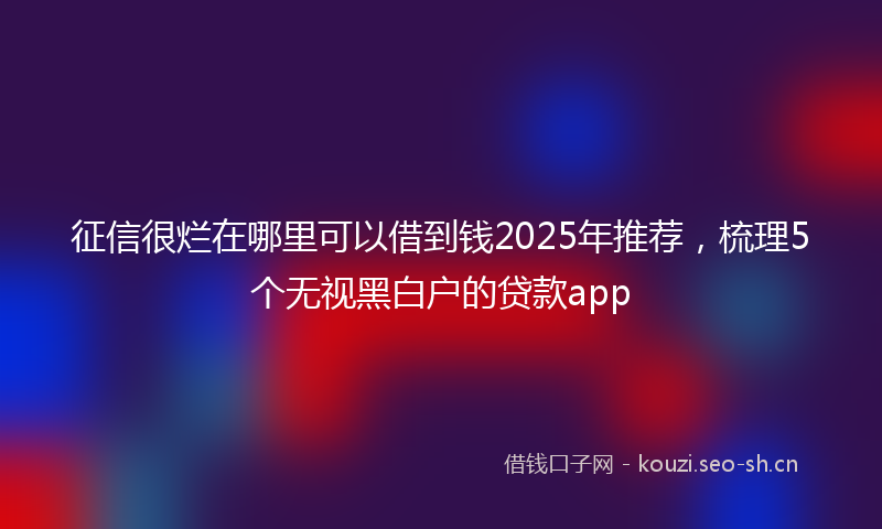 征信很烂在哪里可以借到钱2025年推荐，梳理5个无视黑白户的贷款app
