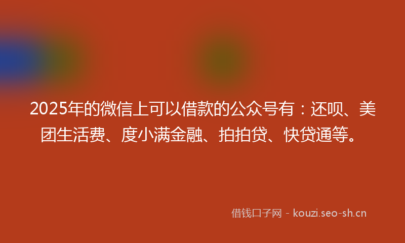 2025年的微信上可以借款的公众号有：还呗、美团生活费、度小满金融、拍拍贷、快贷通等。