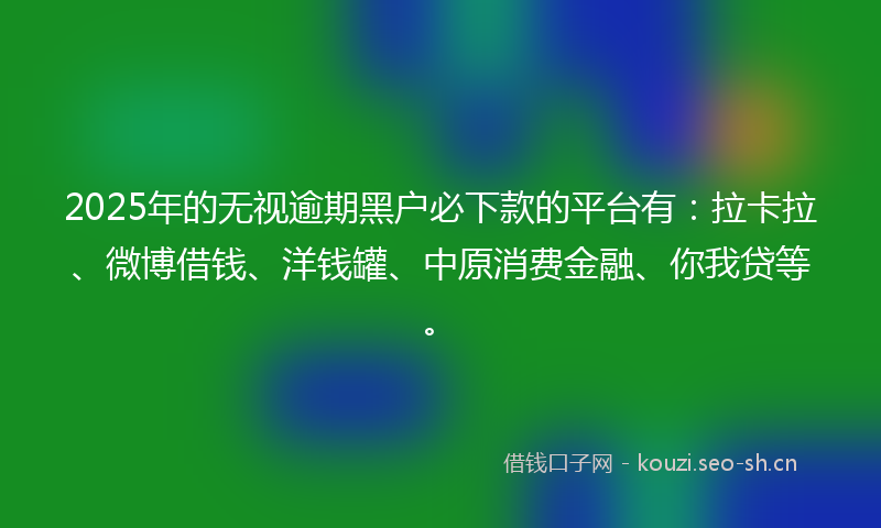 2025年的无视逾期黑户必下款的平台有：拉卡拉、微博借钱、洋钱罐、中原消费金融、你我贷等。