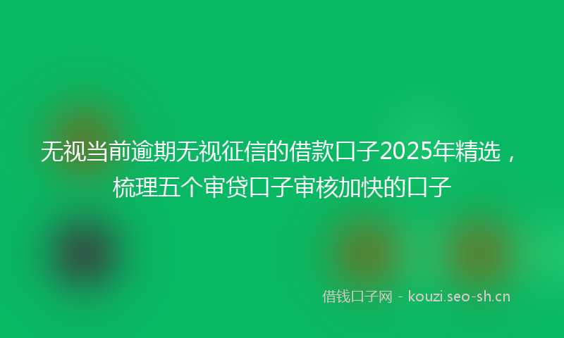 无视当前逾期无视征信的借款口子2025年精选，梳理五个审贷口子审核加快的口子