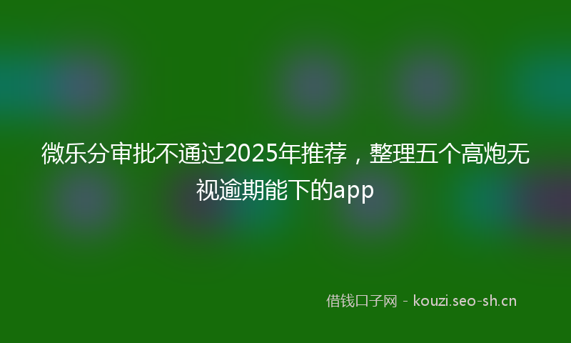 微乐分审批不通过2025年推荐，整理五个高炮无视逾期能下的app
