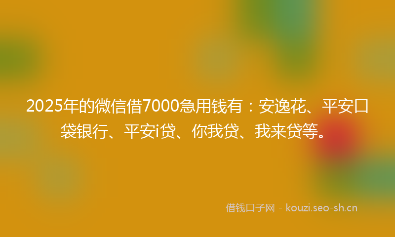 2025年的微信借7000急用钱有：安逸花、平安口袋银行、平安i贷、你我贷、我来贷等。