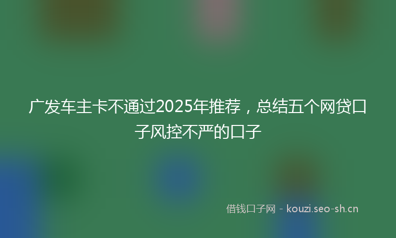 广发车主卡不通过2025年推荐，总结五个网贷口子风控不严的口子