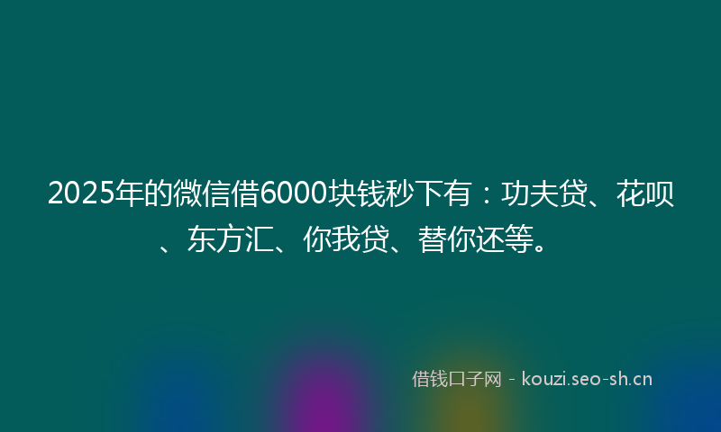 2025年的微信借6000块钱秒下有：功夫贷、花呗、东方汇、你我贷、替你还等。