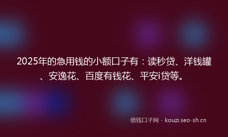 2025年的急用钱的小额口子有:读秒贷、洋钱罐、安逸花、百度有钱花、平安i贷等。