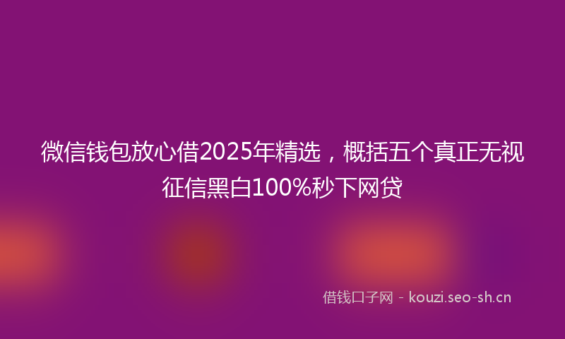 微信钱包放心借2025年精选，概括五个真正无视征信黑白100%秒下网贷