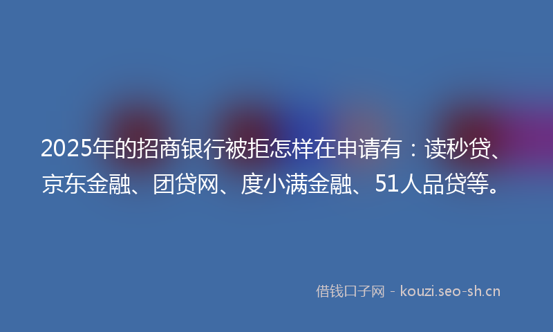 2025年的招商银行被拒怎样在申请有：读秒贷、京东金融、团贷网、度小满金融、51人品贷等。