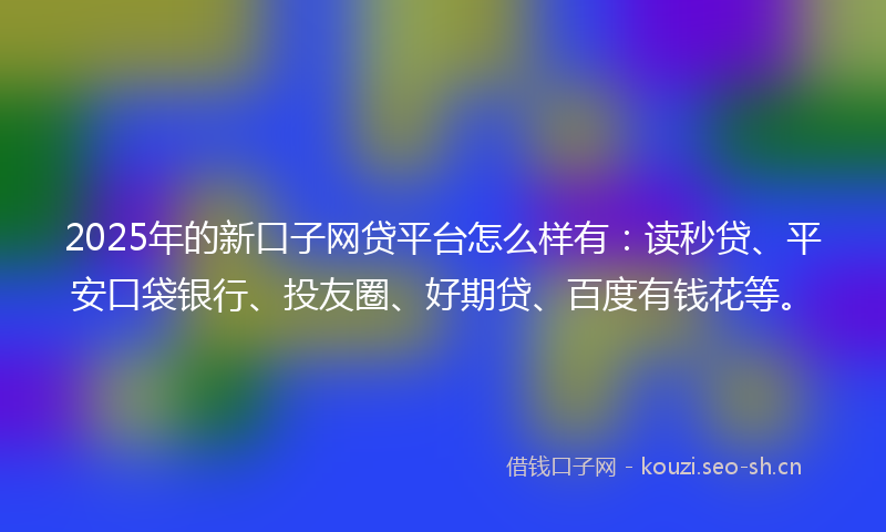 2025年的新口子网贷平台怎么样有：读秒贷、平安口袋银行、投友圈、好期贷、百度有钱花等。