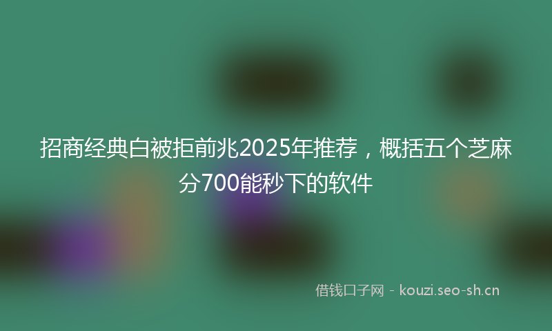 招商经典白被拒前兆2025年推荐，概括五个芝麻分700能秒下的软件