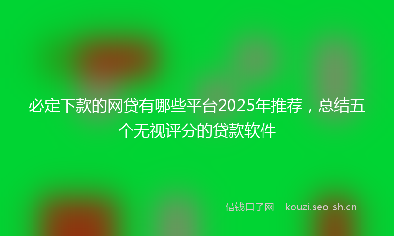 必定下款的网贷有哪些平台2025年推荐，总结五个无视评分的贷款软件