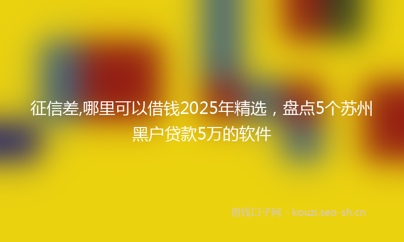 征信差,哪里可以借钱2025年精选，盘点5个苏州黑户贷款5万的软件
