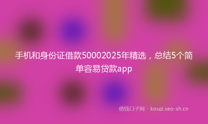 手机和身份证借款50002025年精选，总结5个简单容易贷款app