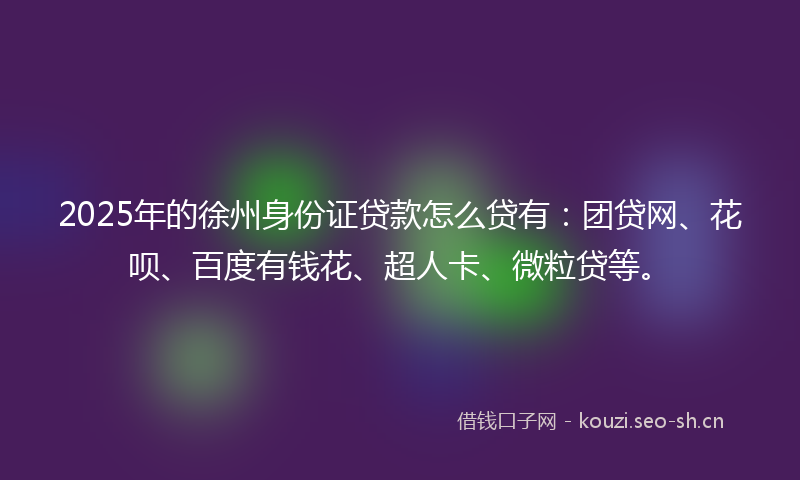 2025年的徐州身份证贷款怎么贷有：团贷网、花呗、百度有钱花、超人卡、微粒贷等。