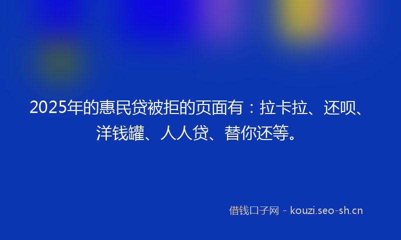 2025年的惠民贷被拒的页面有：拉卡拉、还呗、洋钱罐、人人贷、替你还等。