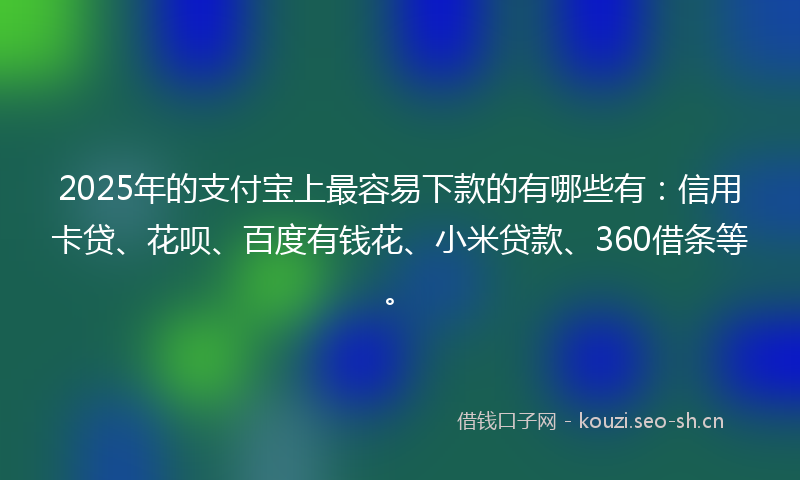 2025年的支付宝上最容易下款的有哪些有：信用卡贷、花呗、百度有钱花、小米贷款、360借条等。