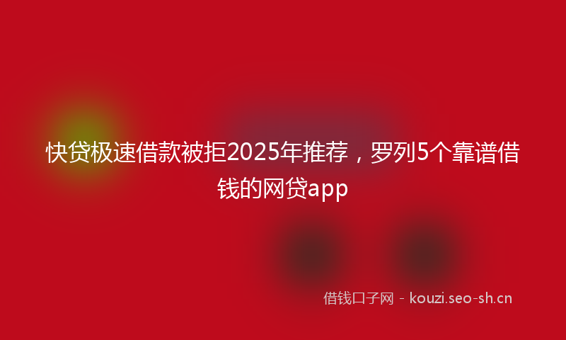 快贷极速借款被拒2025年推荐，罗列5个靠谱借钱的网贷app
