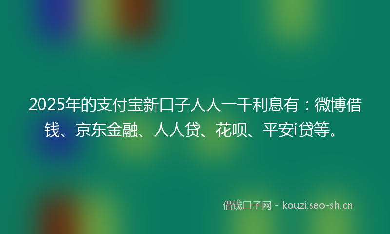 2025年的支付宝新口子人人一千利息有：微博借钱、京东金融、人人贷、花呗、平安i贷等。