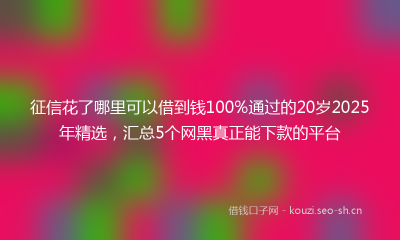 征信花了哪里可以借到钱100%通过的20岁2025年精选,汇总5个网黑真正能下款的平台